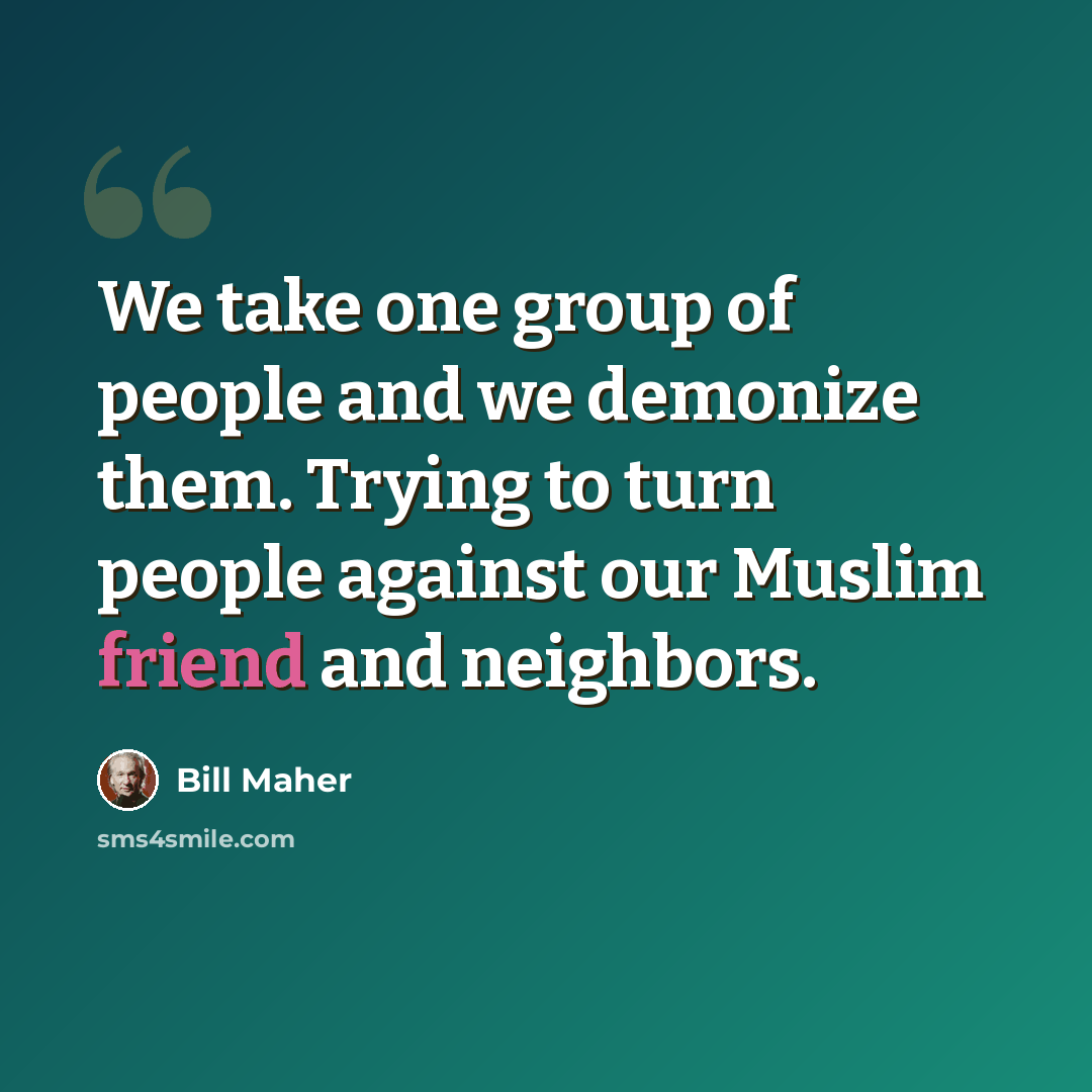 “We take one group of people and we demonize them. Trying to turn people against our Muslim friend and neighbors.” quote by Bill Maher