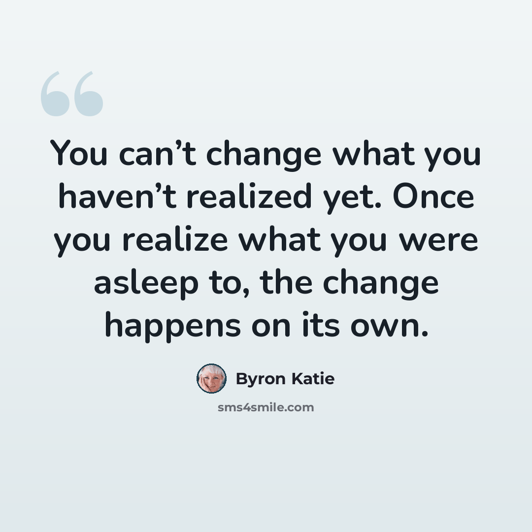 “You can’t change what you haven’t realized yet. Once you realize what you were asleep to, the change happens on its own.” quote by Byron Katie