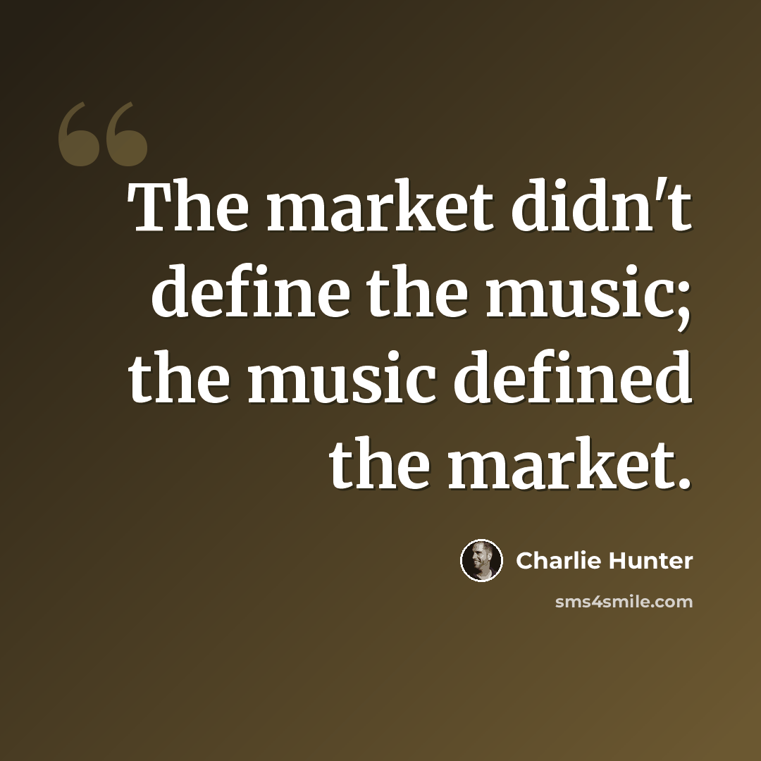 “The market didn't define the music; the music defined the market.” quote by Charlie Hunter