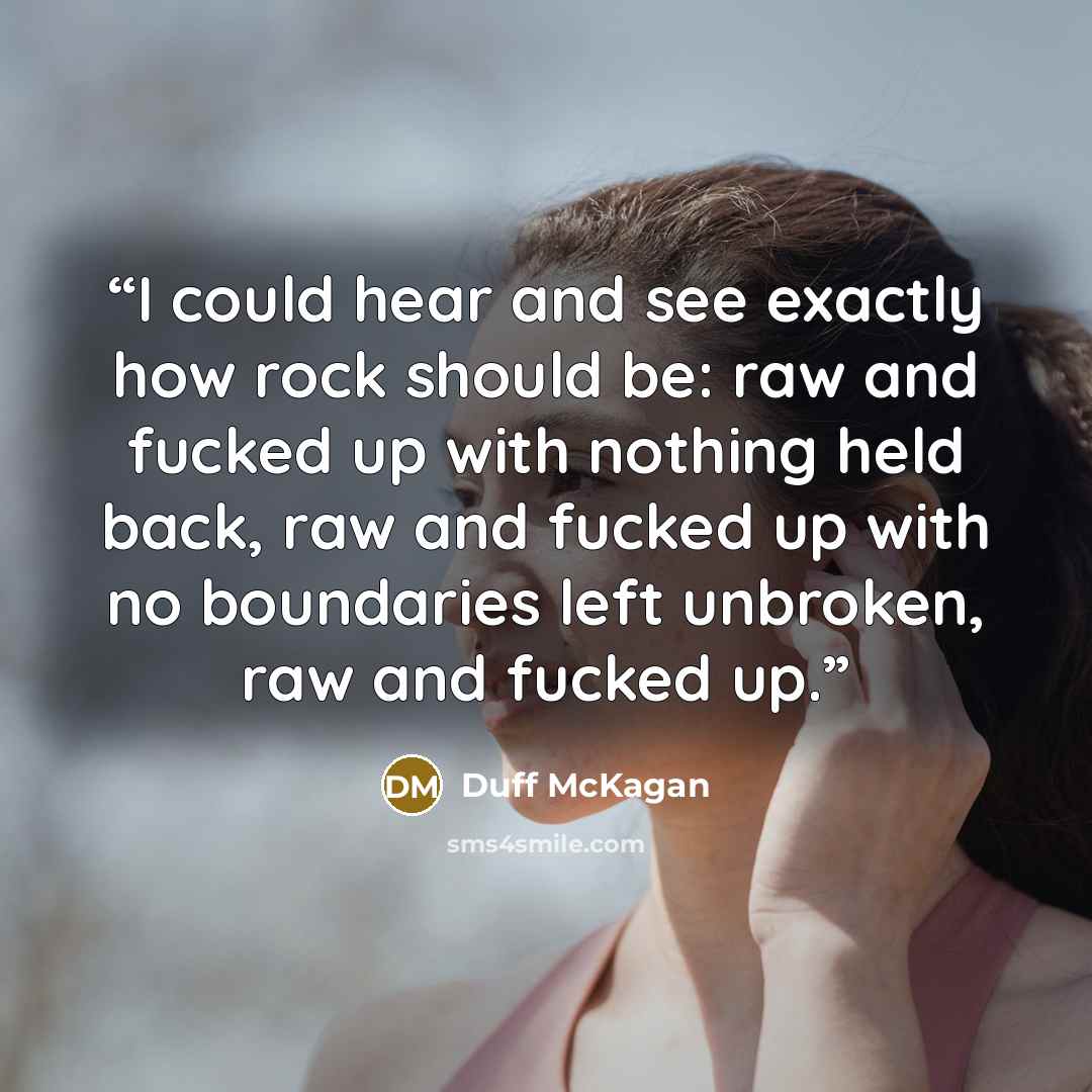 “I could hear and see exactly how rock should be: raw and fucked up with nothing held back, raw and fucked up with no boundaries left unbroken, raw and fucked up.” quote by Duff McKagan