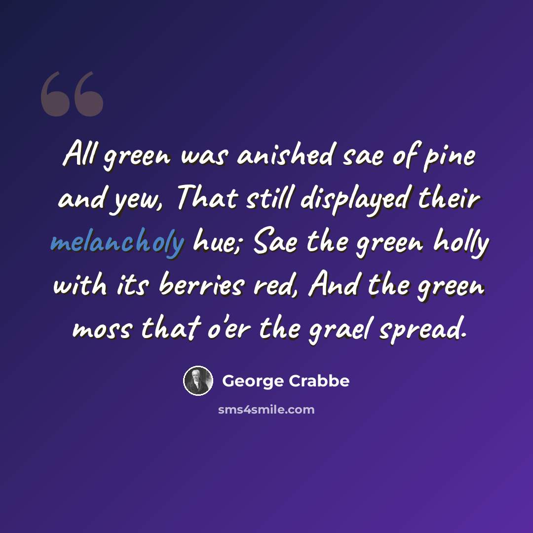 “All green was anished sae of pine and yew, That still displayed their melancholy hue; Sae the green holly with its berries red, And the green moss that o'er the grael spread.” quote by George Crabbe