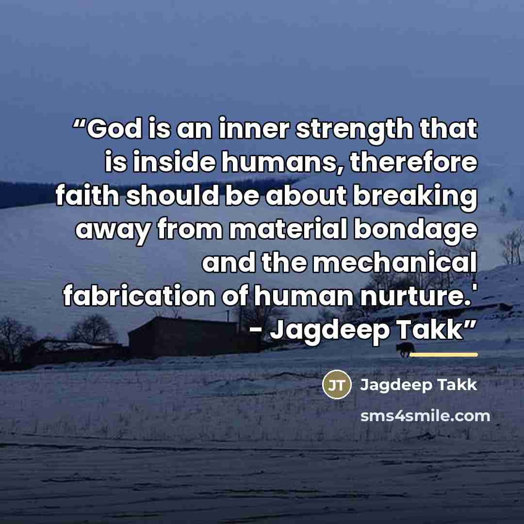 “God is an inner strength that is inside humans, therefore faith should be about breaking away from material bondage and the mechanical fabrication of human nurture.' - Jagdeep Takk” quote by Jagdeep Takk