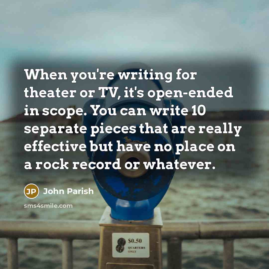 “When you're writing for theater or TV, it's open-ended in scope. You can write 10 separate pieces that are really effective but have no place on a rock record or whatever.” quote by John Parish