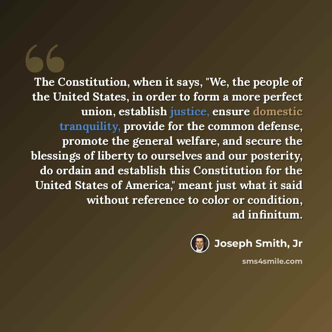 “The Constitution, when it says, "We, the people of the United States, in order to form a more perfect union, establish justice, ensure domestic tranquility, provide for the common defense, promote the general welfare, and secure the blessings of liberty to ourselves and our posterity, do ordain…” quote by Joseph Smith, Jr