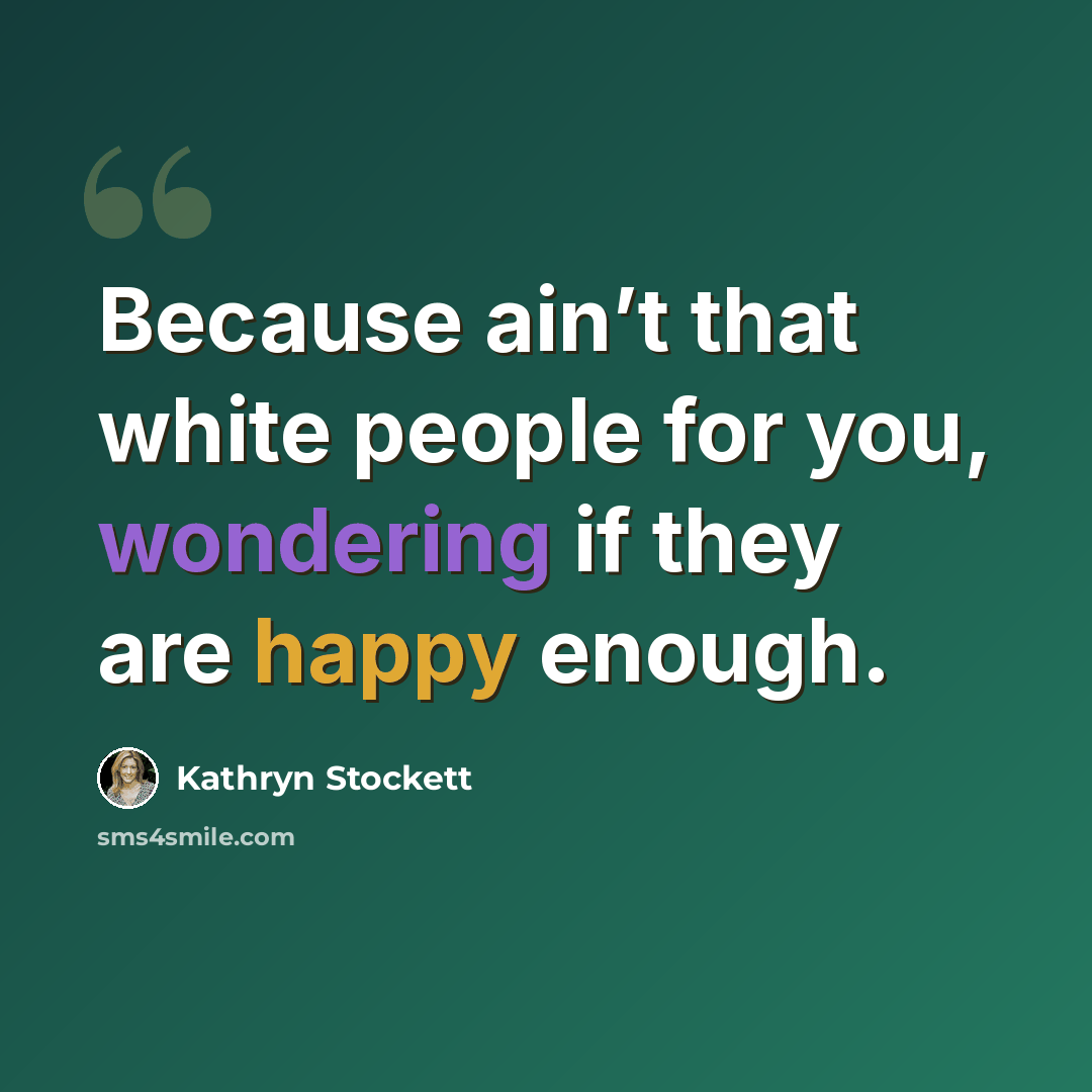 “Because ain’t that white people for you, wondering if they are happy enough.” quote by Kathryn Stockett