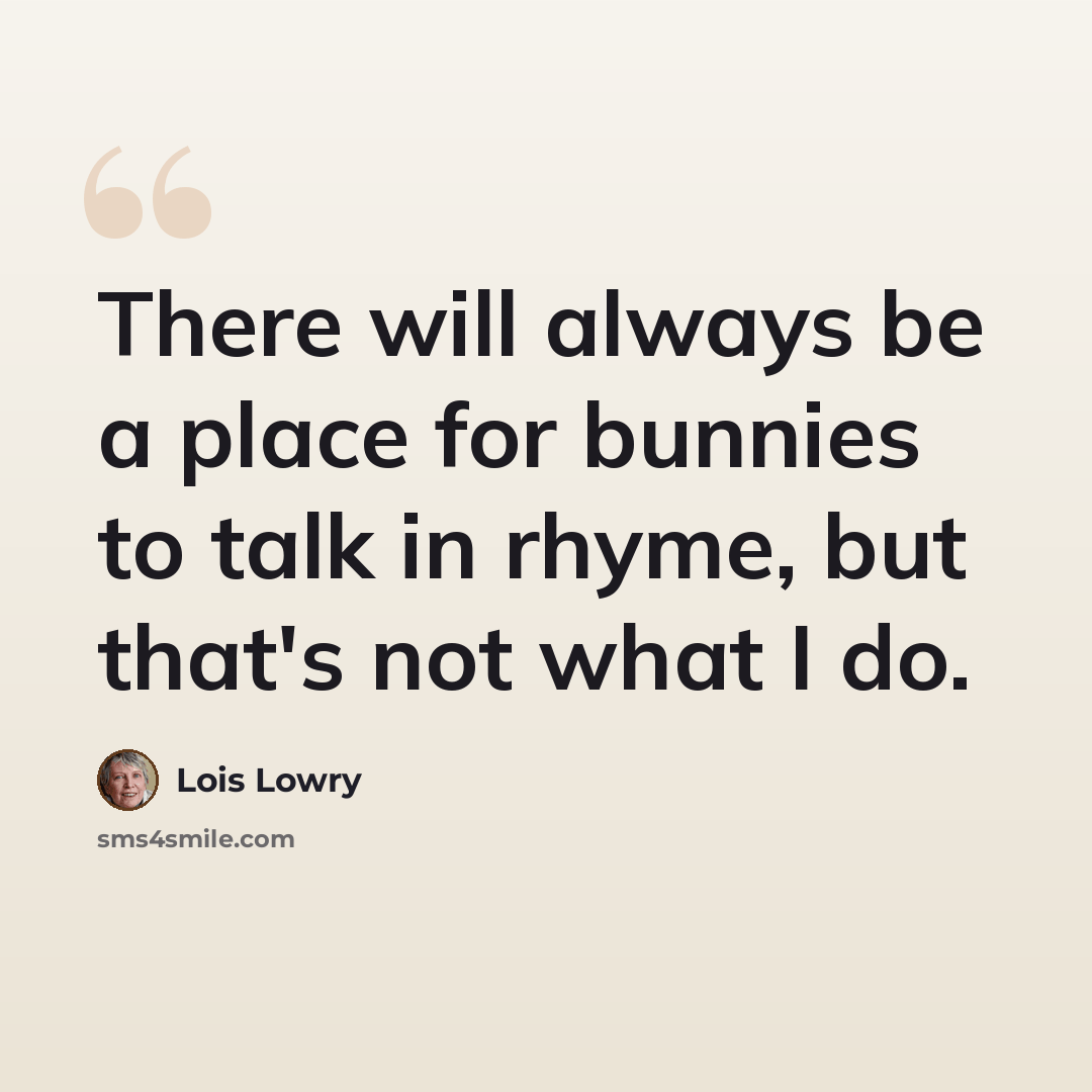 “There will always be a place for bunnies to talk in rhyme, but that's not what I do.” quote by Lois Lowry