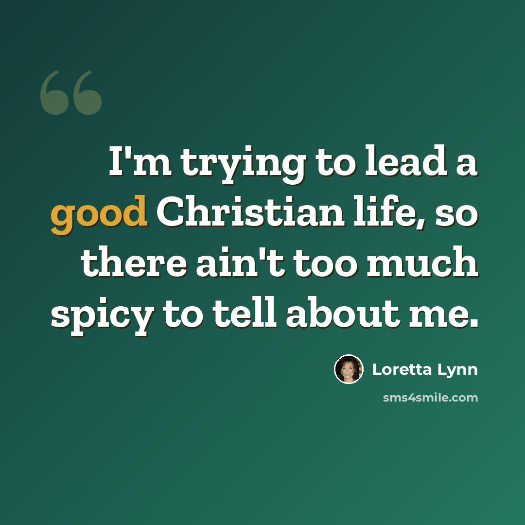 “I'm trying to lead a good Christian life, so there ain't too much spicy to tell about me.” quote by Loretta Lynn