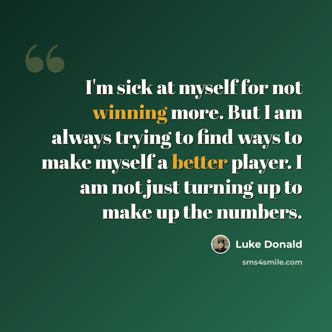 “I'm sick at myself for not winning more. But I am always trying to find ways to make myself a better player. I am not just turning up to make up the numbers.” quote by Luke Donald