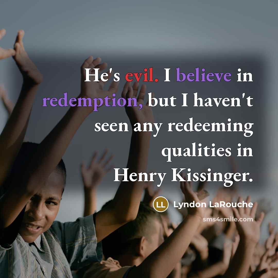 “He's evil. I believe in redemption, but I haven't seen any redeeming qualities in Henry Kissinger.” quote by Lyndon LaRouche