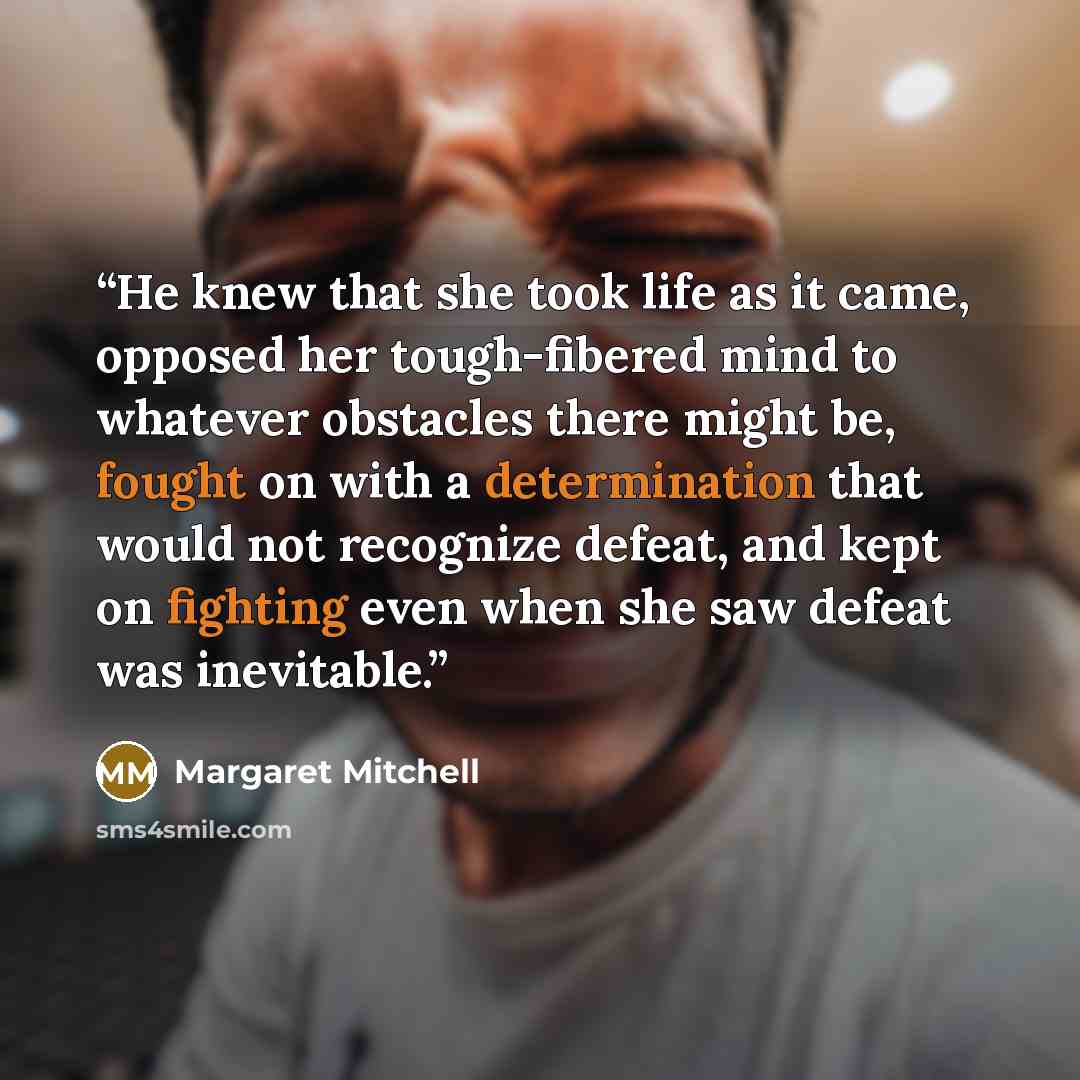 “He knew that she took life as it came, opposed her tough-fibered mind to whatever obstacles there might be, fought on with a determination that would not recognize defeat, and kept on fighting even when she saw defeat was inevitable.” quote by Margaret Mitchell