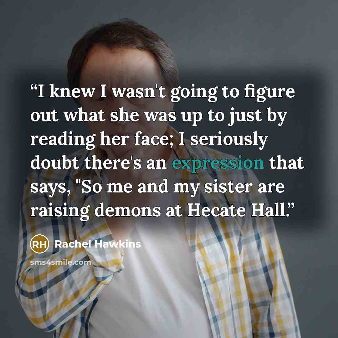 “I knew I wasn't going to figure out what she was up to just by reading her face; I seriously doubt there's an expression that says, "So me and my sister are raising demons at Hecate Hall.” quote by Rachel Hawkins