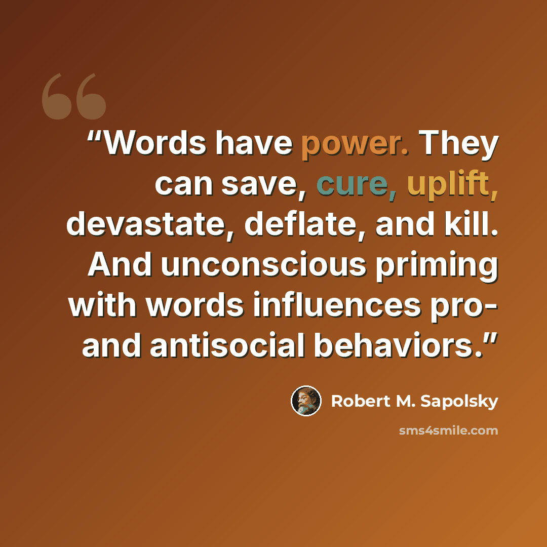 “Words have power. They can save, cure, uplift, devastate, deflate, and kill. And unconscious priming with words influences pro- and antisocial behaviors.” quote by Robert M. Sapolsky