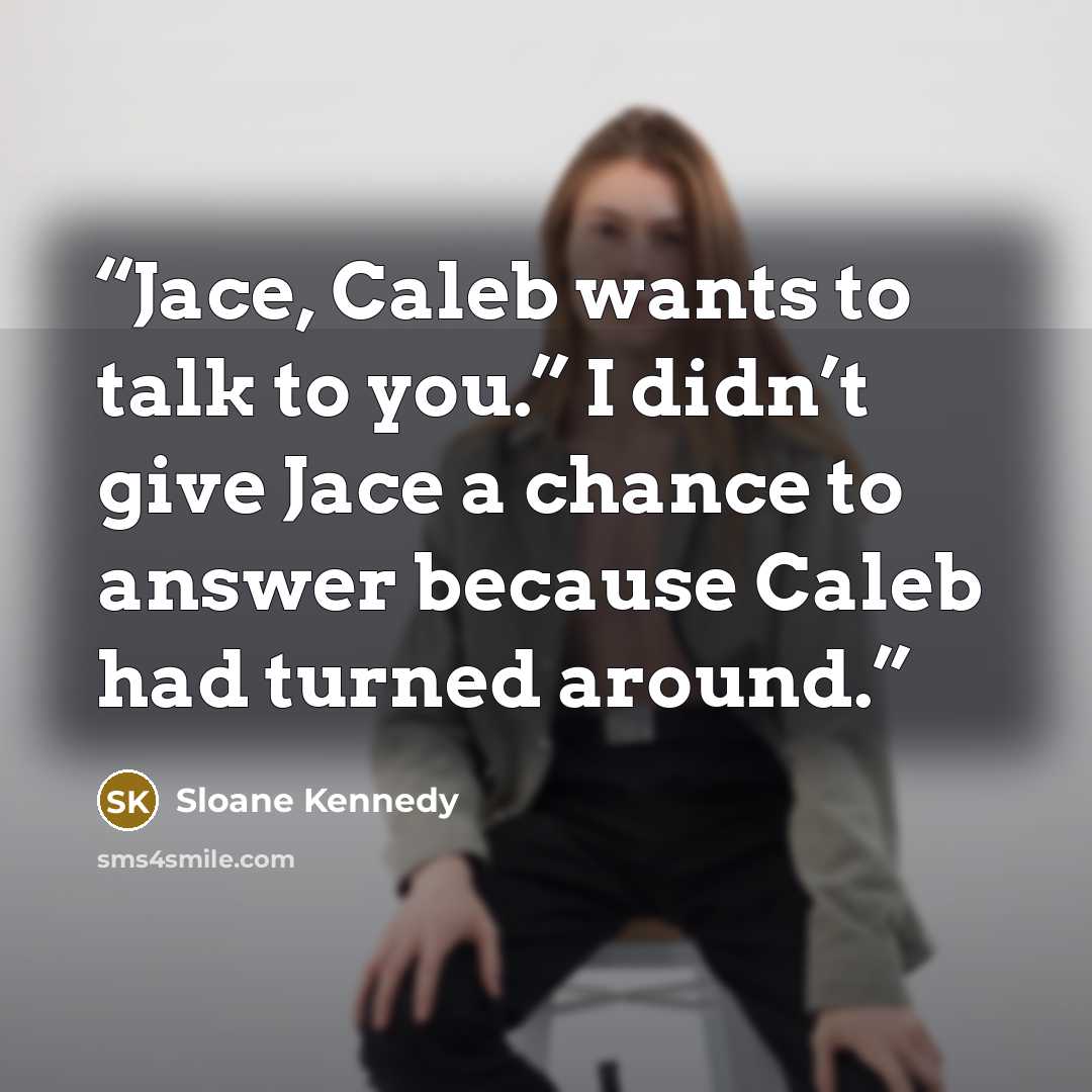 “Jace, Caleb wants to talk to you.” I didn’t give Jace a chance to answer because Caleb had turned around.” quote by Sloane Kennedy