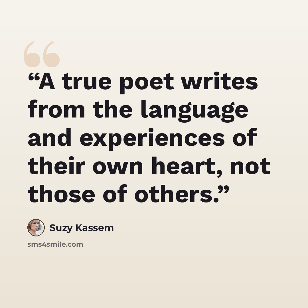 “A true poet writes from the language and experiences of their own heart, not those of others.” quote by Suzy Kassem