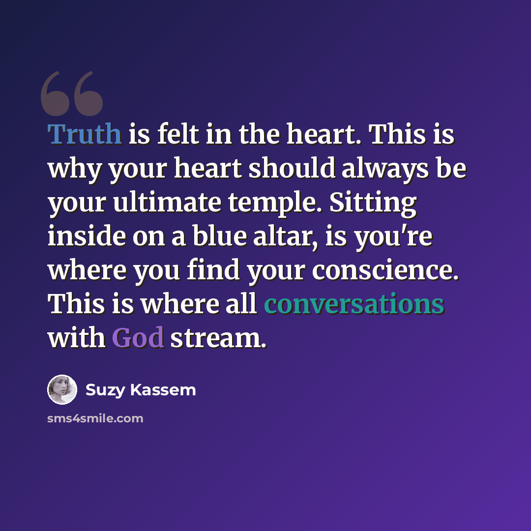 “Truth is felt in the heart. This is why your heart should always be your ultimate temple. Sitting inside on a blue altar, is you're where you find your conscience. This is where all conversations with God stream.” quote by Suzy Kassem