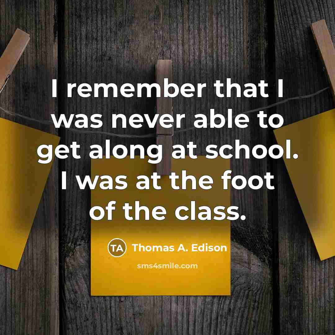 “I remember that I was never able to get along at school. I was at the foot of the class.” quote by Thomas A. Edison