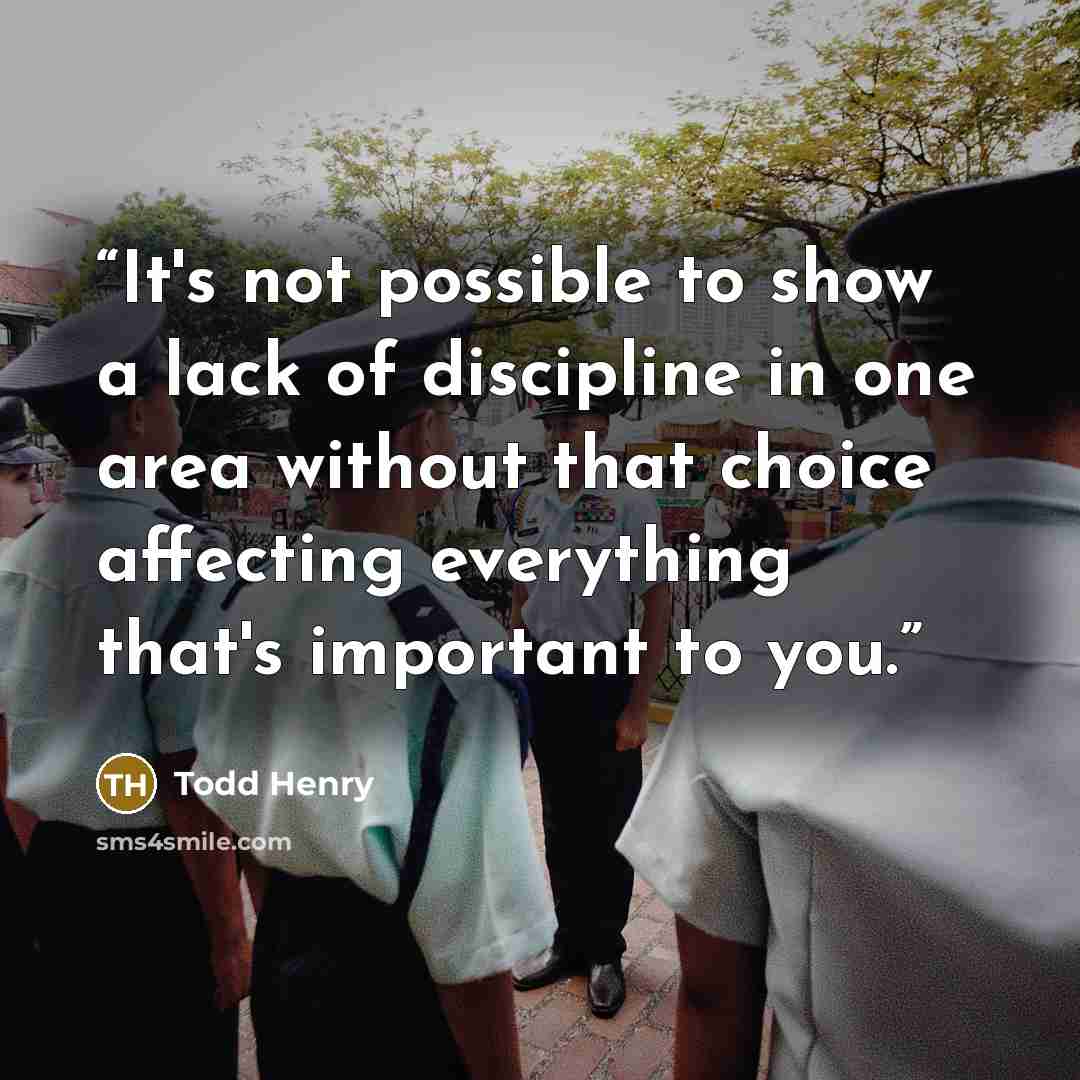“It's not possible to show a lack of discipline in one area without that choice affecting everything that's important to you.” quote by Todd Henry