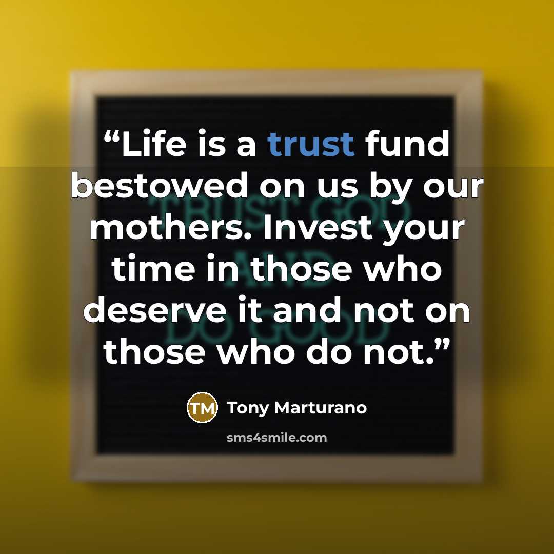 “Life is a trust fund bestowed on us by our mothers. Invest your time in those who deserve it and not on those who do not.” quote by Tony Marturano