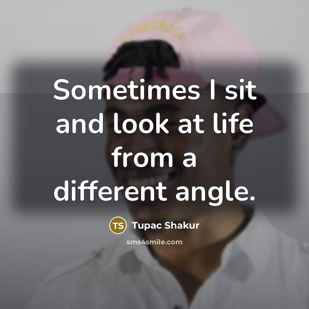 “Sometimes I sit and look at life from a different angle.” quote by Tupac Shakur