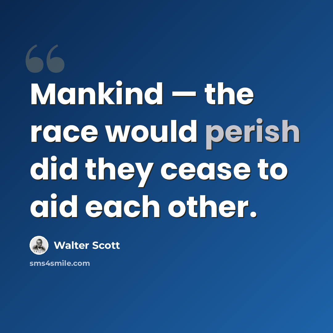 “Mankind — the race would perish did they cease to aid each other.” quote by Walter Scott
