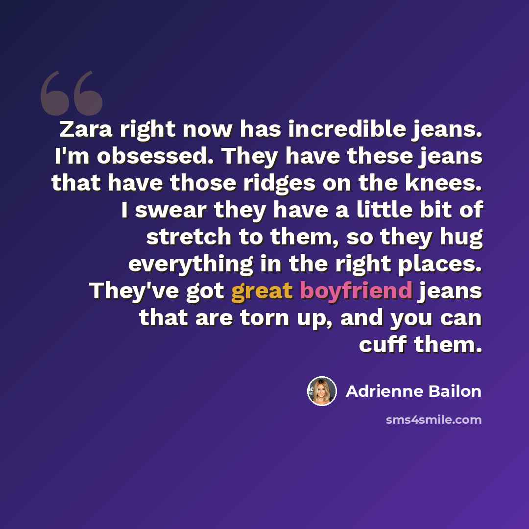 “Zara right now has incredible jeans. I'm obsessed. They have these jeans that have those ridges on the knees. I swear they have a little bit of stretch to them, so they hug everything in the right places. They've got great boyfriend jeans that are torn up, and you can cuff them.” quote by Adrienne Bailon