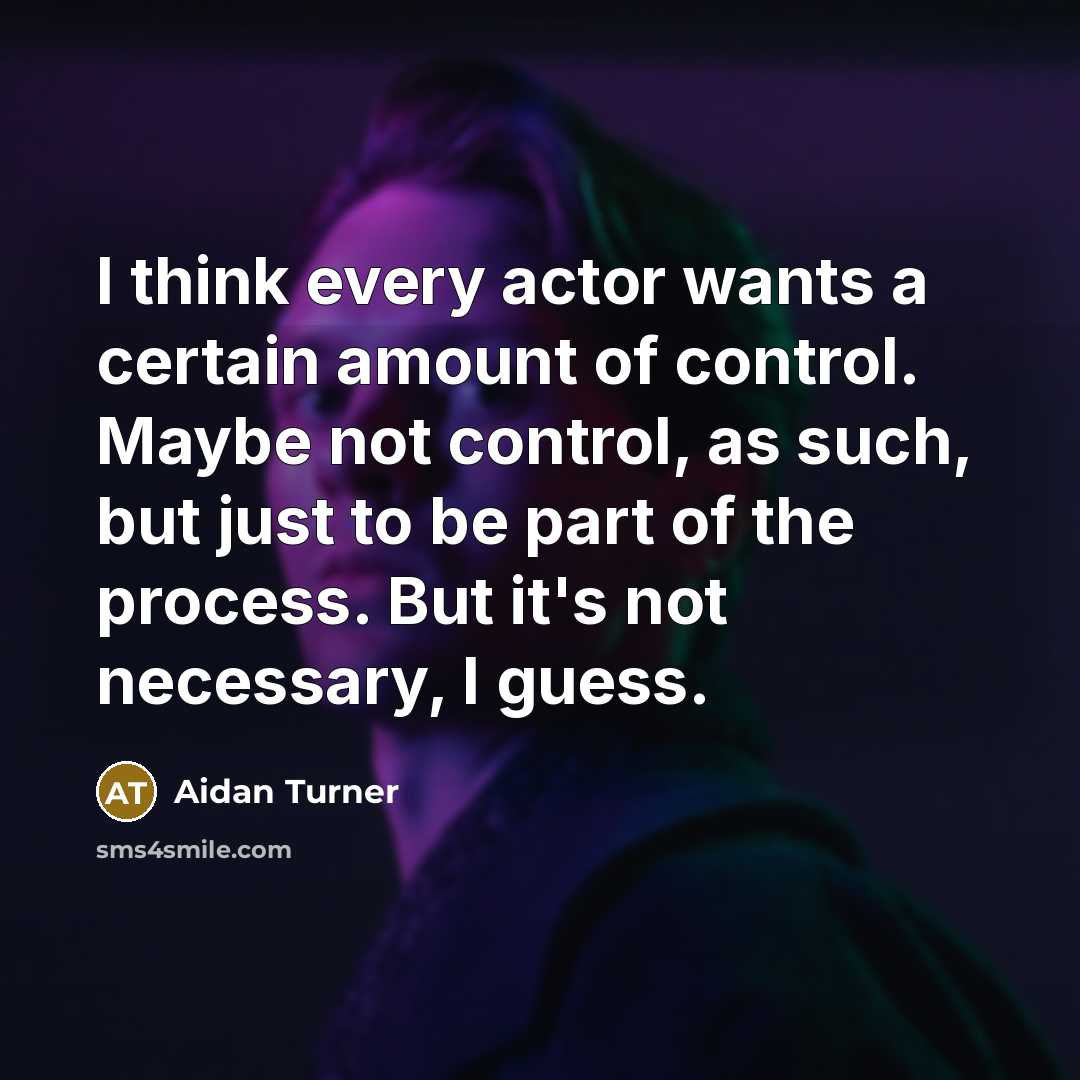 “I think every actor wants a certain amount of control. Maybe not control, as such, but just to be part of the process. But it's not necessary, I guess.” quote by Aidan Turner