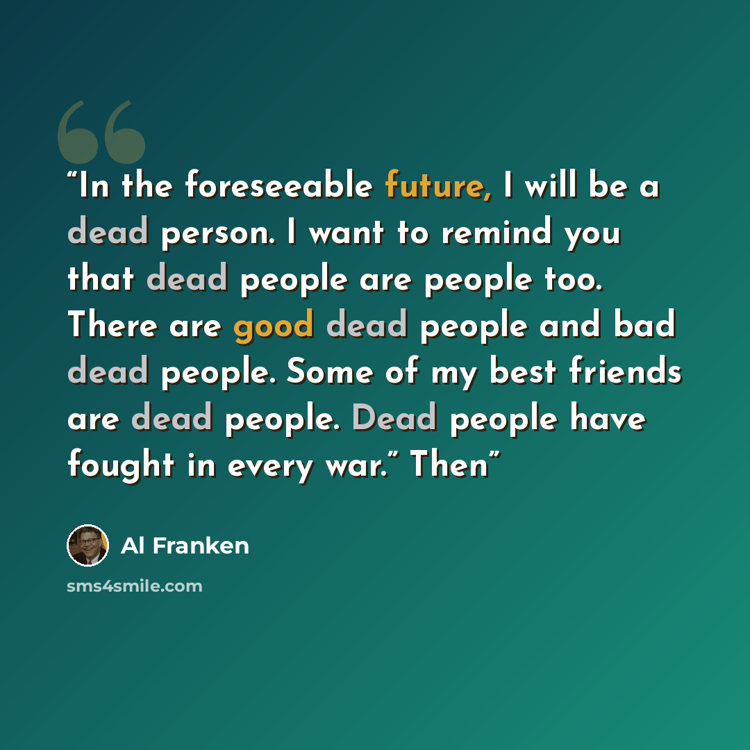 “In the foreseeable future, I will be a dead person. I want to remind you that dead people are people too. There are good dead people and bad dead people. Some of my best friends are dead people. Dead people have fought in every war.” Then” quote by Al Franken