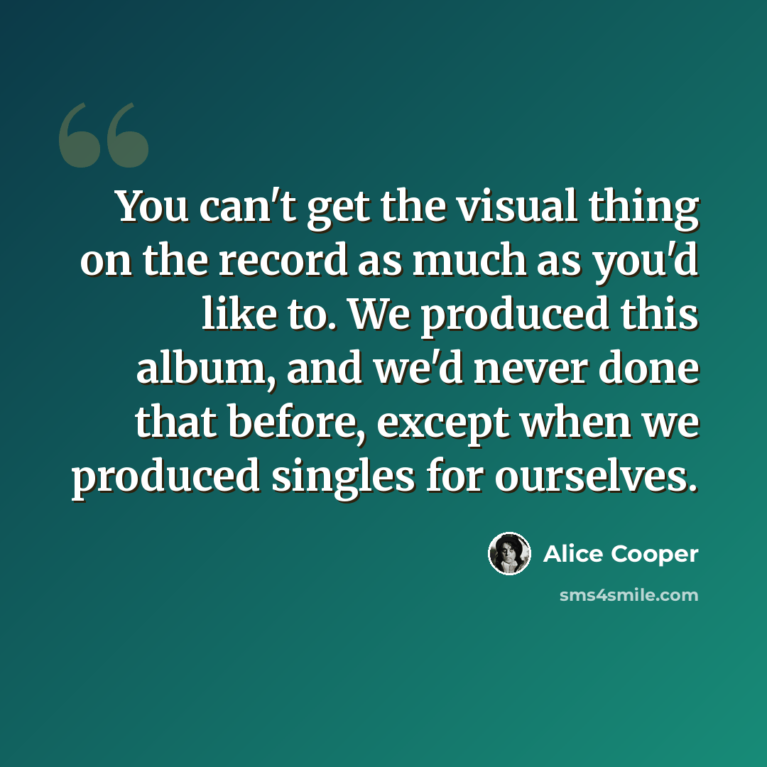 “You can't get the visual thing on the record as much as you'd like to. We produced this album, and we'd never done that before, except when we produced singles for ourselves.” quote by Alice Cooper
