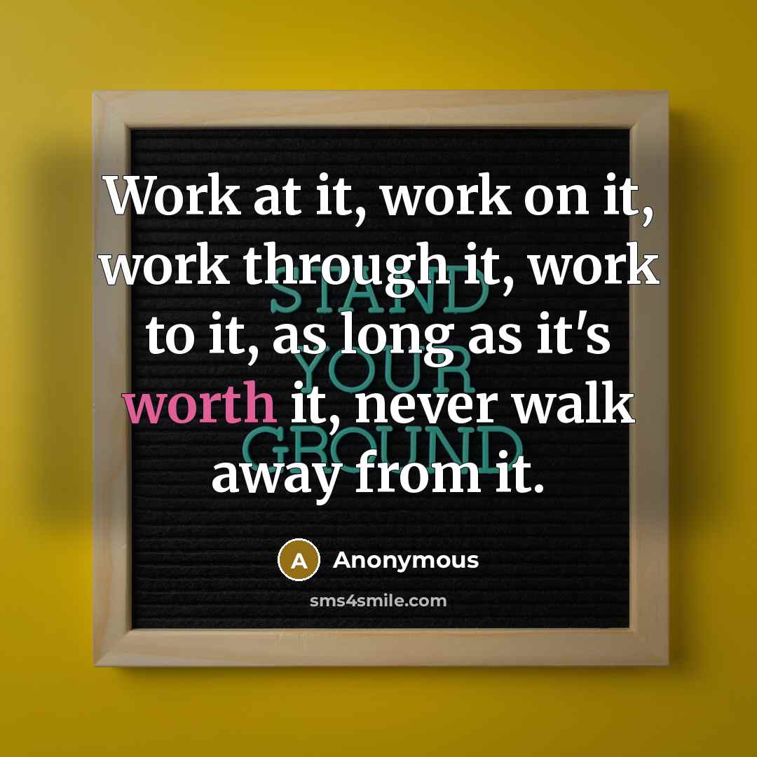 “Work at it, work on it, work through it, work to it, as long as it's worth it, never walk away from it.” quote by Anonymous
