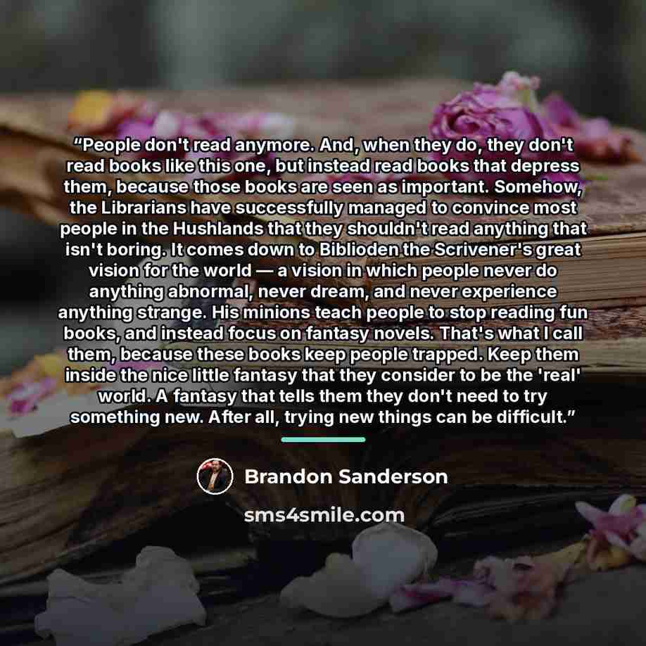 “People don't read anymore. And, when they do, they don't read books like this one, but instead read books that depress them, because those books are seen as important. Somehow, the Librarians have successfully managed to convince most people in the Hushlands that they shouldn't read anything that…” quote by Brandon Sanderson