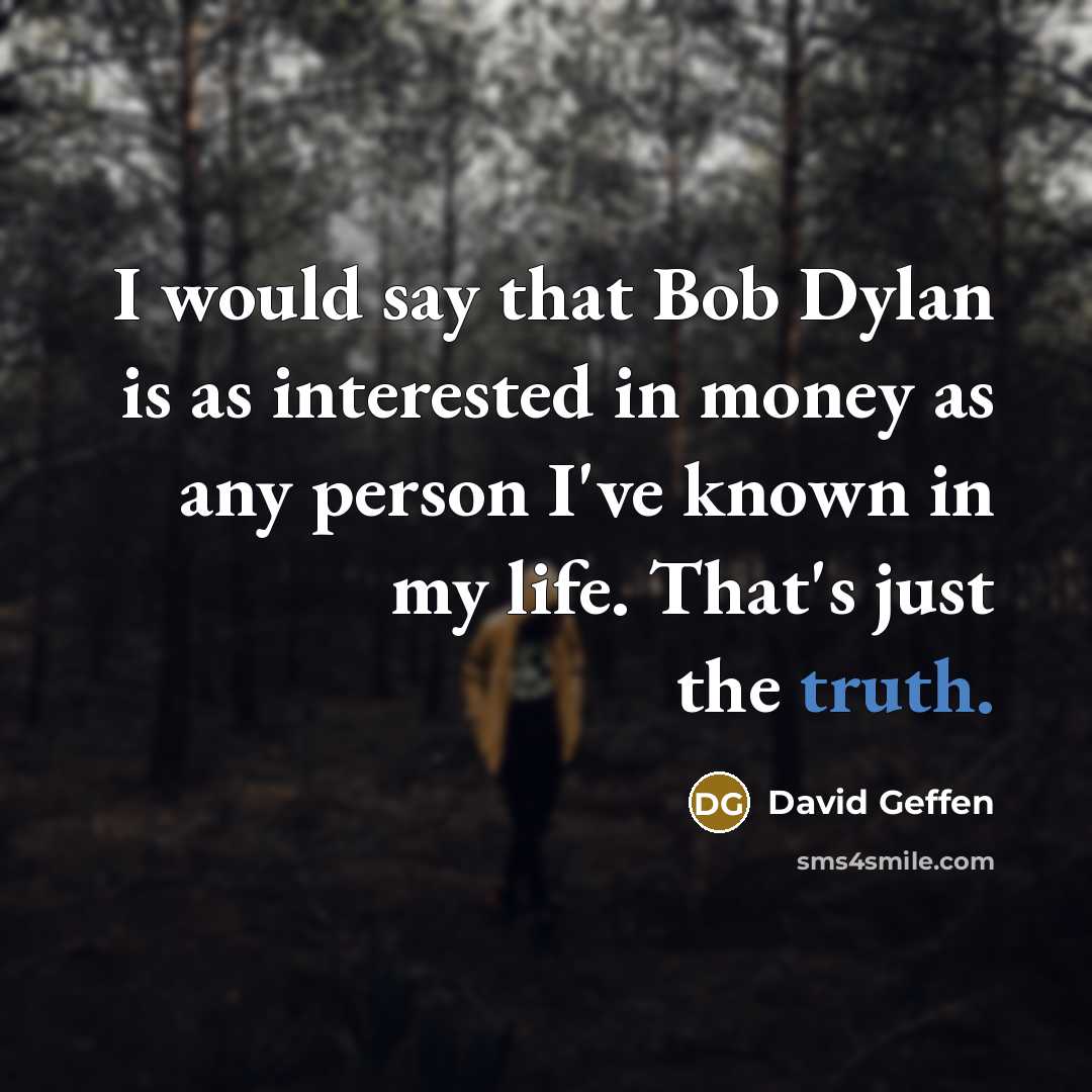 “I would say that Bob Dylan is as interested in money as any person I've known in my life. That's just the truth.” quote by David Geffen