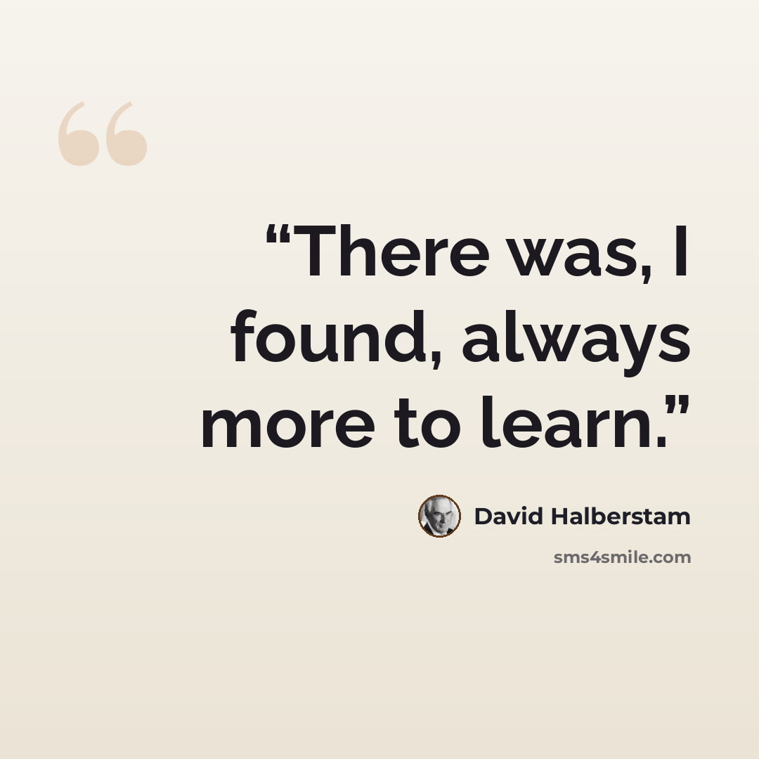 “There was, I found, always more to learn.” quote by David Halberstam