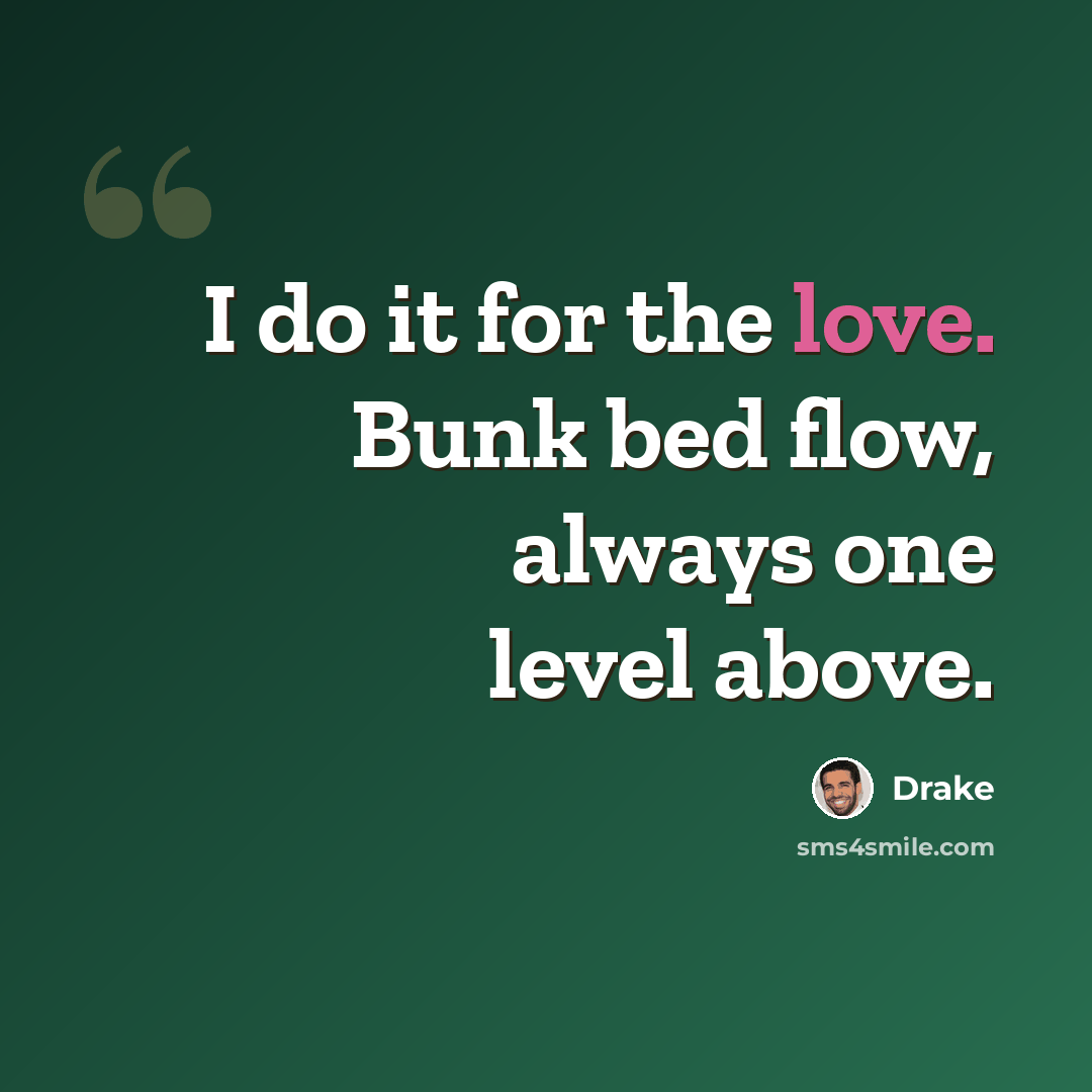 “I do it for the love. Bunk bed flow, always one level above.” quote by Drake