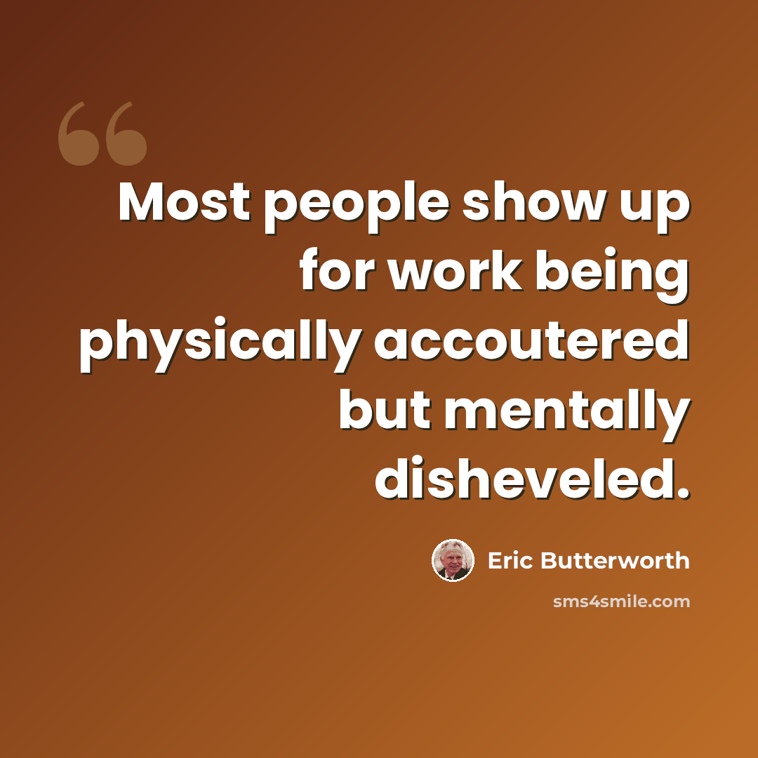 “Most people show up for work being physically accoutered but mentally disheveled.” quote by Eric Butterworth