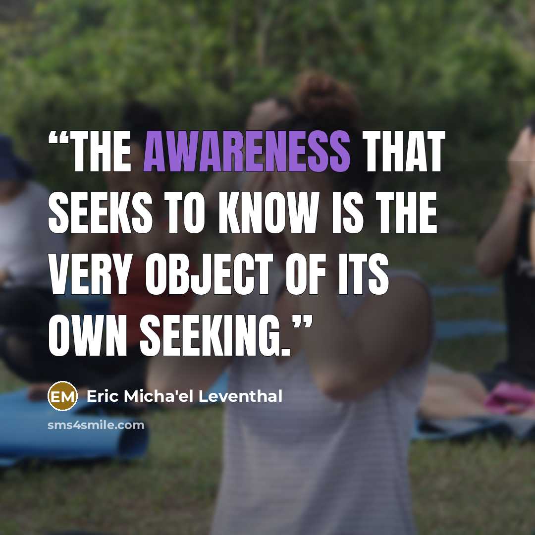 “The awareness that seeks to know is the very object of its own seeking.” quote by Eric Micha'el Leventhal