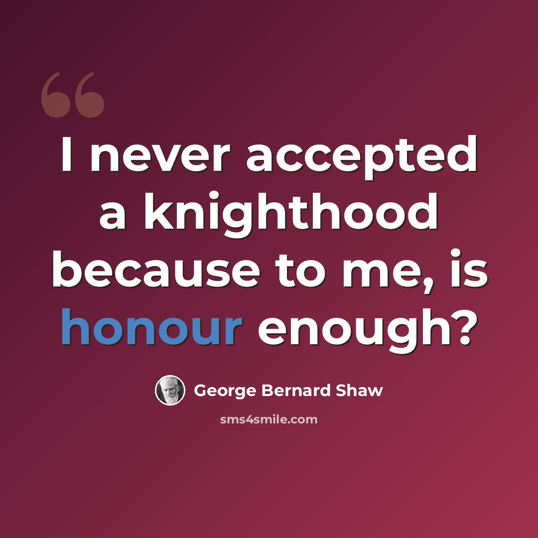 “I never accepted a knighthood because to me, is honour enough?” quote by George Bernard Shaw