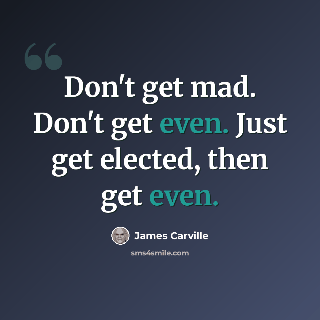 “Don't get mad. Don't get even. Just get elected, then get even.” quote by James Carville