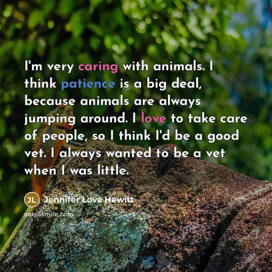 “I'm very caring with animals. I think patience is a big deal, because animals are always jumping around. I love to take care of people, so I think I'd be a good vet. I always wanted to be a vet when I was little.” quote by Jennifer Love Hewitt