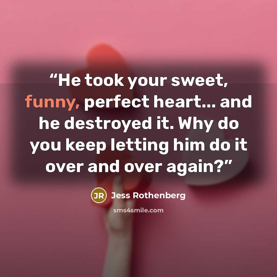 “He took your sweet, funny, perfect heart... and he destroyed it. Why do you keep letting him do it over and over again?” quote by Jess Rothenberg