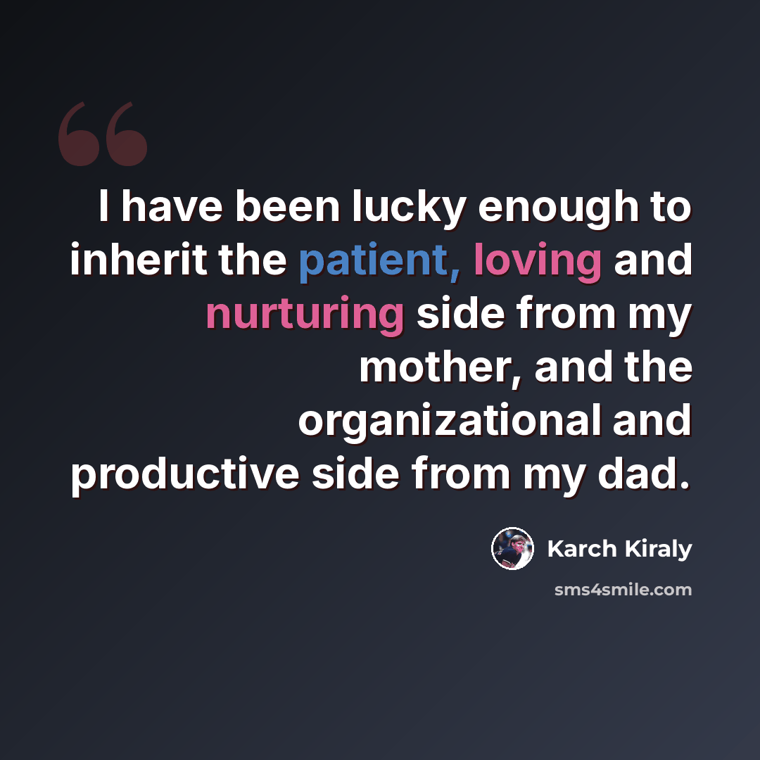 “I have been lucky enough to inherit the patient, loving and nurturing side from my mother, and the organizational and productive side from my dad.” quote by Karch Kiraly