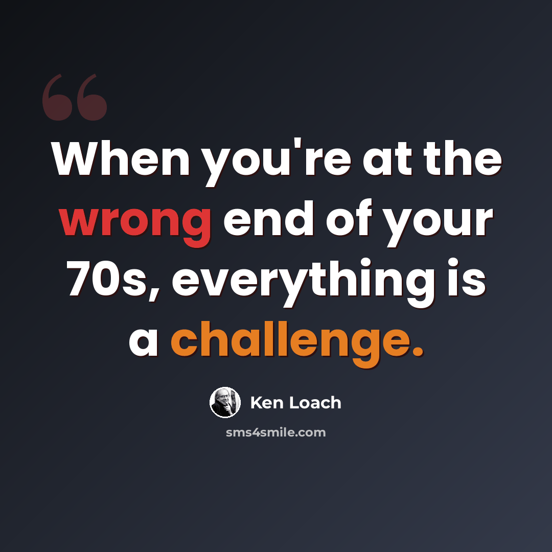 “When you're at the wrong end of your 70s, everything is a challenge.” quote by Ken Loach