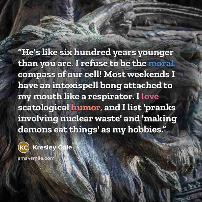 “He's like six hundred years younger than you are. I refuse to be the moral compass of our cell! Most weekends I have an intoxispell bong attached to my mouth like a respirator. I love scatological humor, and I list 'pranks involving nuclear waste' and 'making demons eat things' as my hobbies.” quote by Kresley Cole