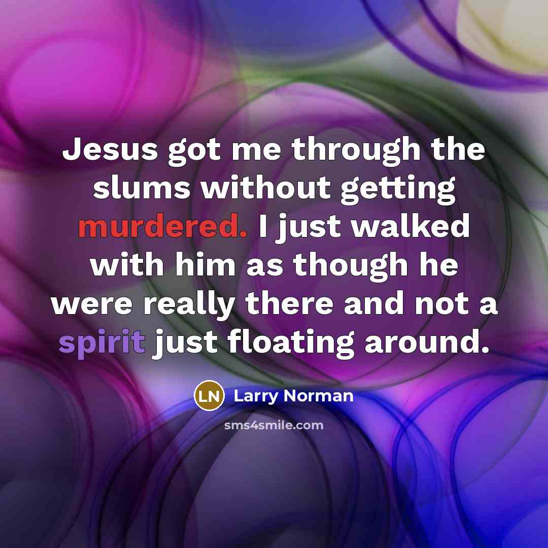 “Jesus got me through the slums without getting murdered. I just walked with him as though he were really there and not a spirit just floating around.” quote by Larry Norman