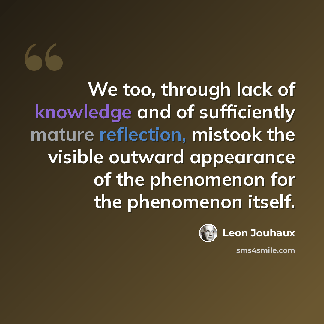 “We too, through lack of knowledge and of sufficiently mature reflection, mistook the visible outward appearance of the phenomenon for the phenomenon itself.” quote by Leon Jouhaux