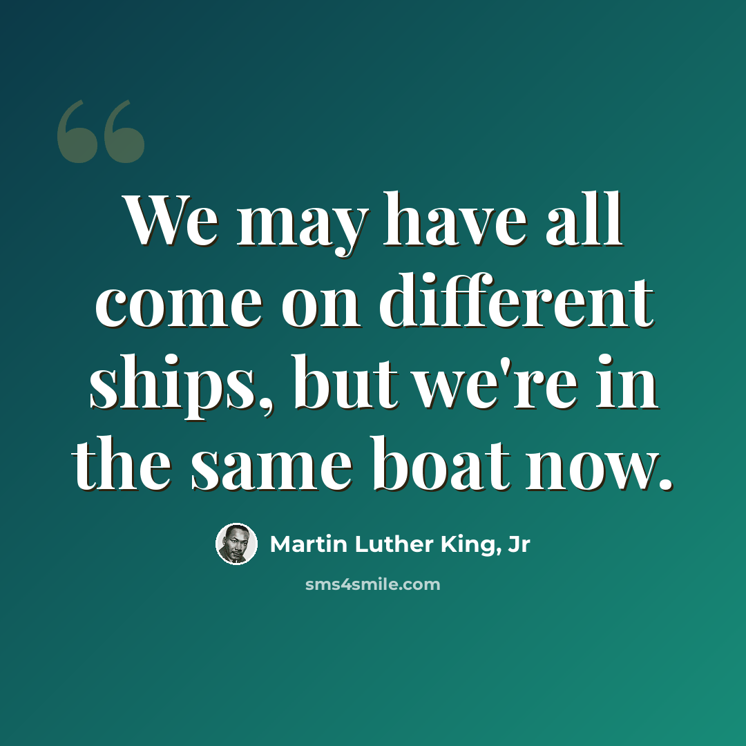 “We may have all come on different ships, but we're in the same boat now.” quote by Martin Luther King, Jr