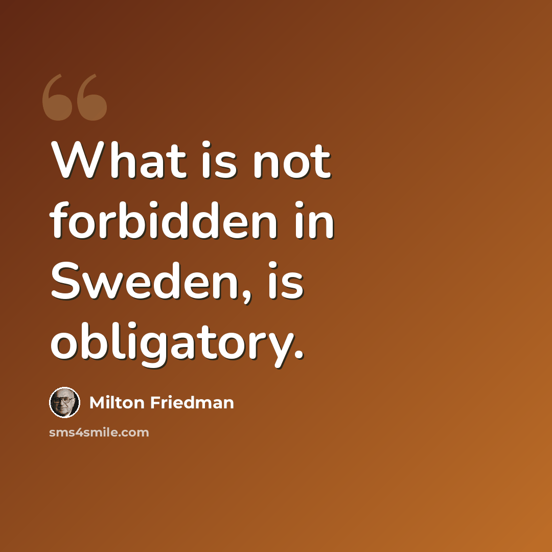 “What is not forbidden in Sweden, is obligatory.” quote by Milton Friedman