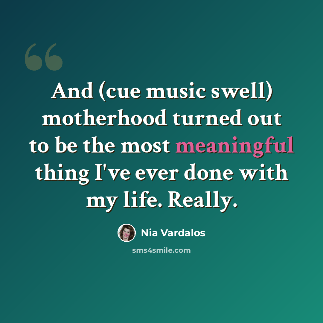 “And (cue music swell) motherhood turned out to be the most meaningful thing I've ever done with my life. Really.” quote by Nia Vardalos