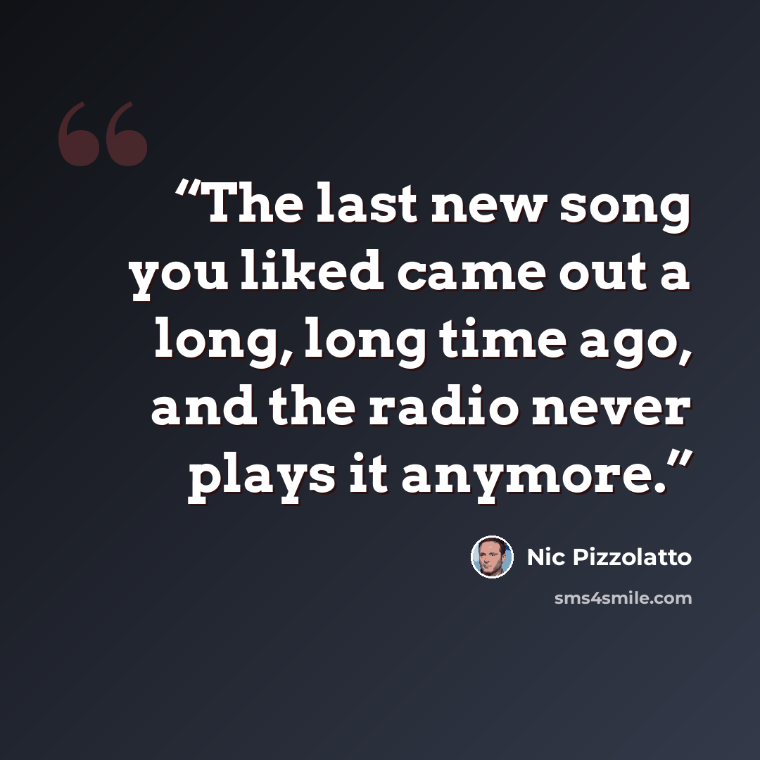 “The last new song you liked came out a long, long time ago, and the radio never plays it anymore.” quote by Nic Pizzolatto