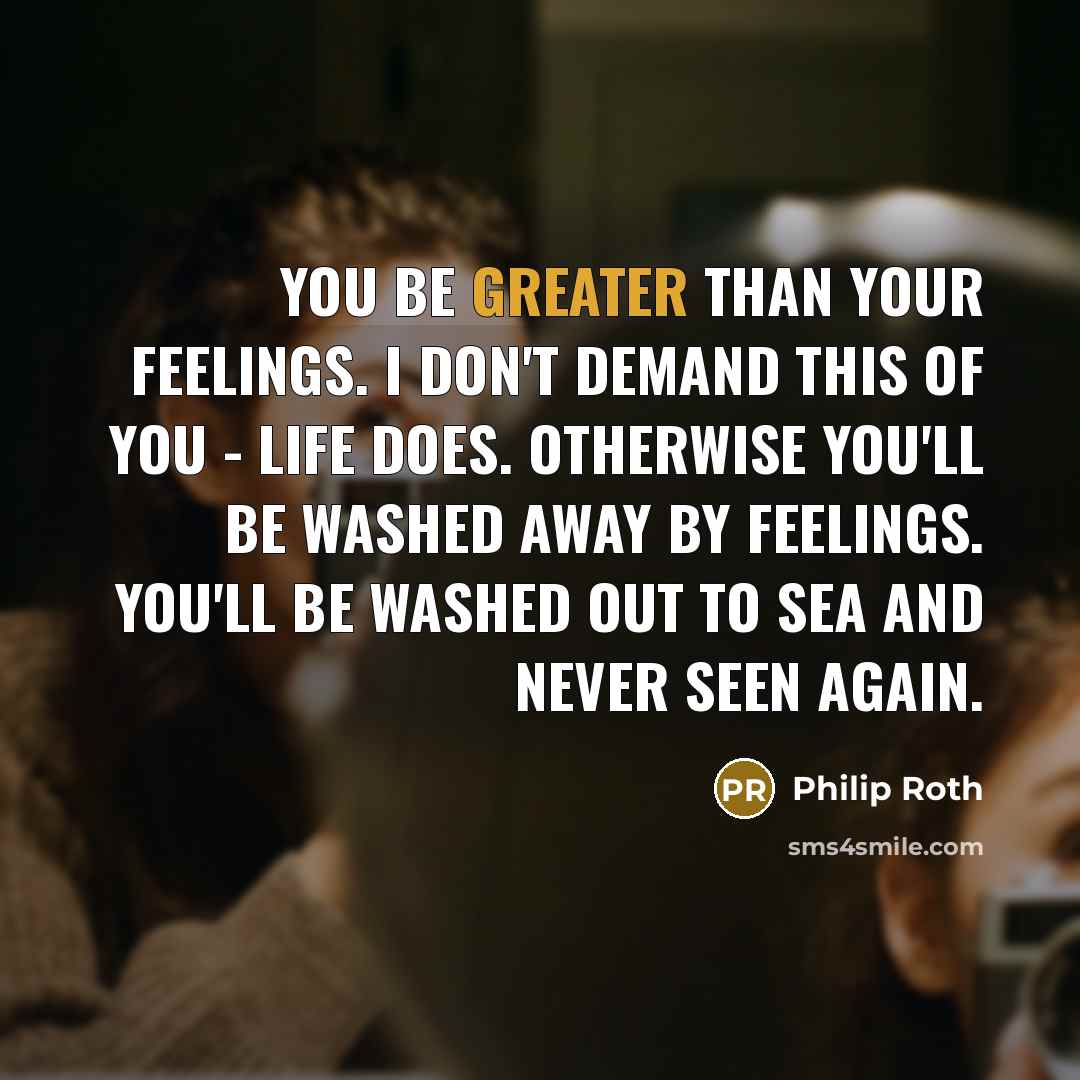 “You be greater than your feelings. I don't demand this of you - life does. Otherwise you'll be washed away by feelings. You'll be washed out to sea and never seen again.” quote by Philip Roth