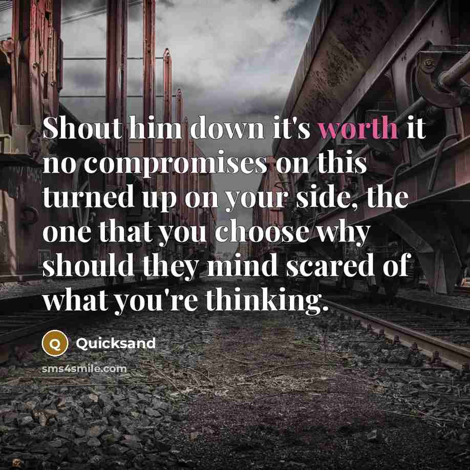 “Shout him down it's worth it no compromises on this turned up on your side, the one that you choose why should they mind scared of what you're thinking.” quote by Quicksand